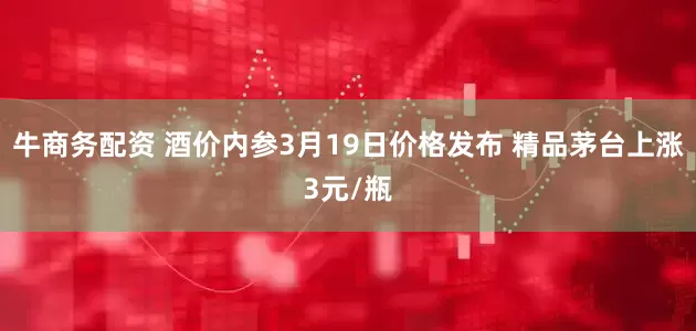 牛商务配资 酒价内参3月19日价格发布 精品茅台上涨3元/瓶