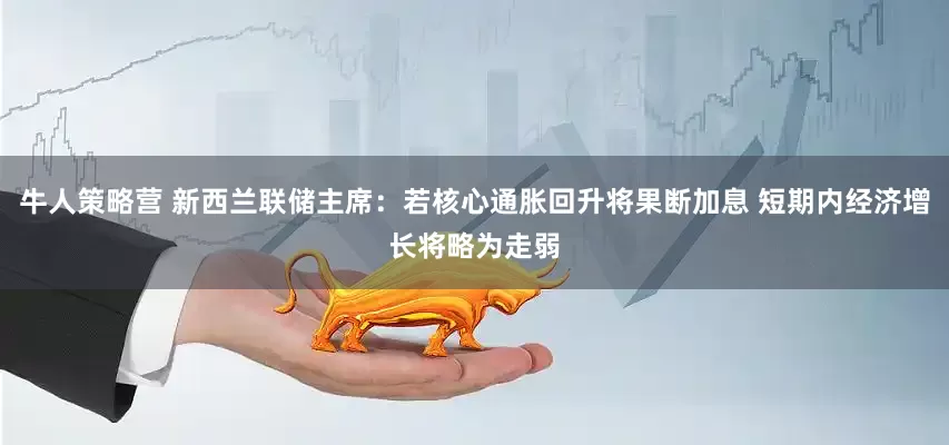 牛人策略营 新西兰联储主席:若核心通胀回升将果断加息 短期内经济增长将略为走弱