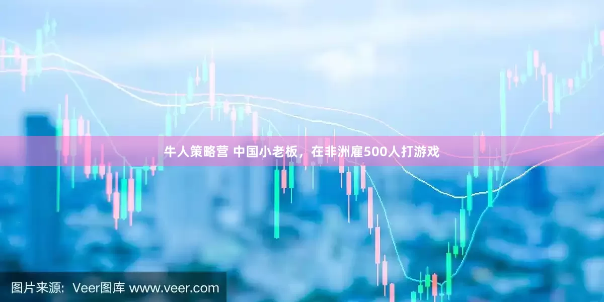 牛人策略营 中国小老板，在非洲雇500人打游戏