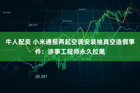 牛人配资 小米通报两起空调安装抽真空造假事件：涉事工程师永久拉黑