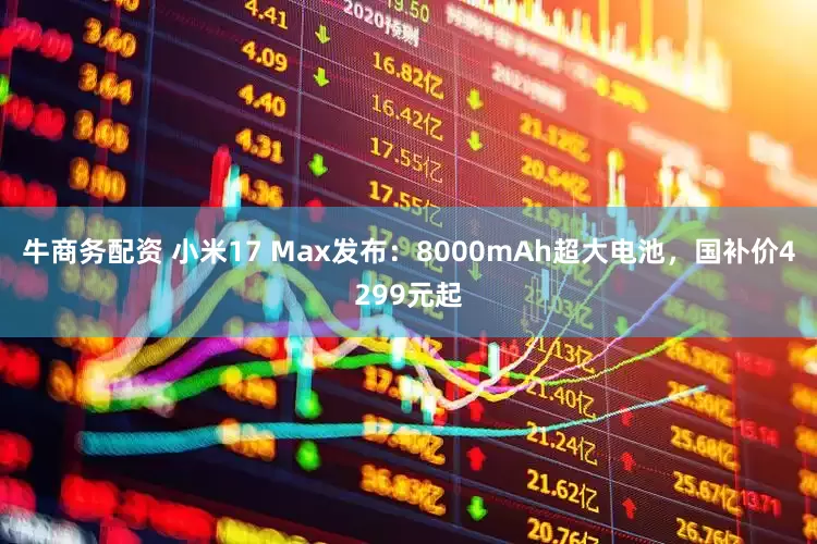 牛商务配资 小米17 Max发布：8000mAh超大电池，国补价4299元起